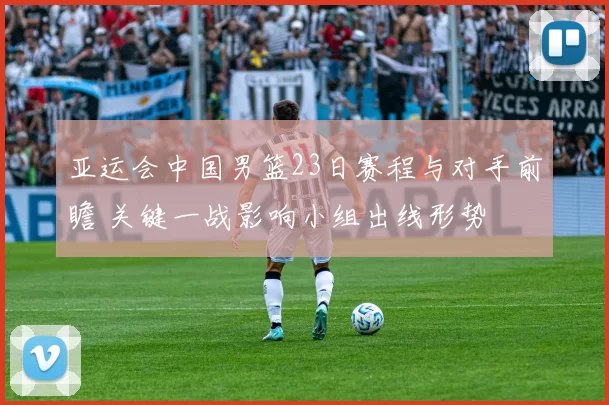 亚运会中国男篮23日赛程与对手前瞻 关键一战影响小组出线形势