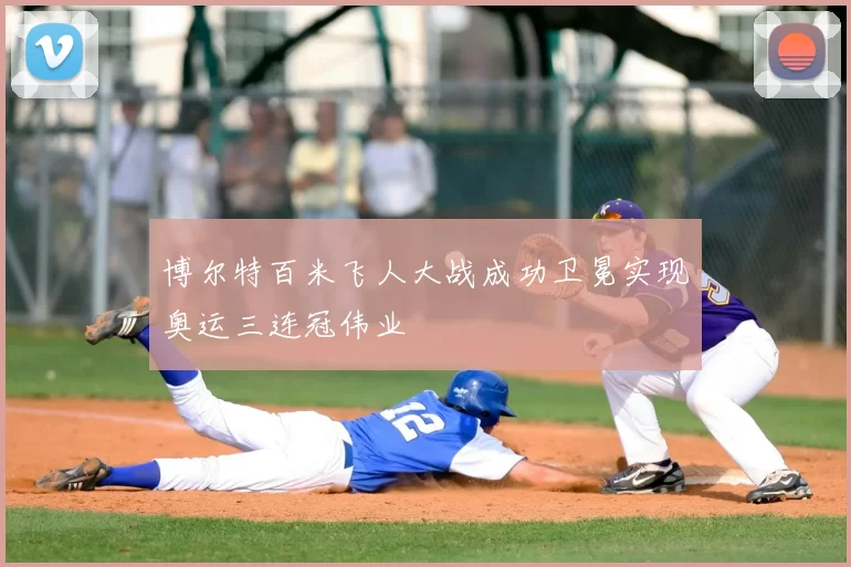 博尔特百米飞人大战成功卫冕实现奥运三连冠伟业