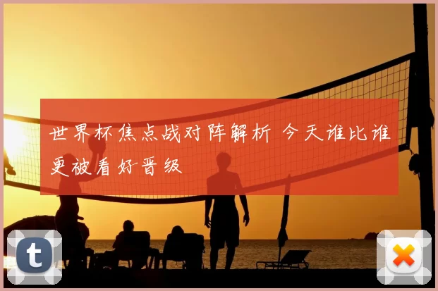 世界杯焦点战对阵解析 今天谁比谁更被看好晋级