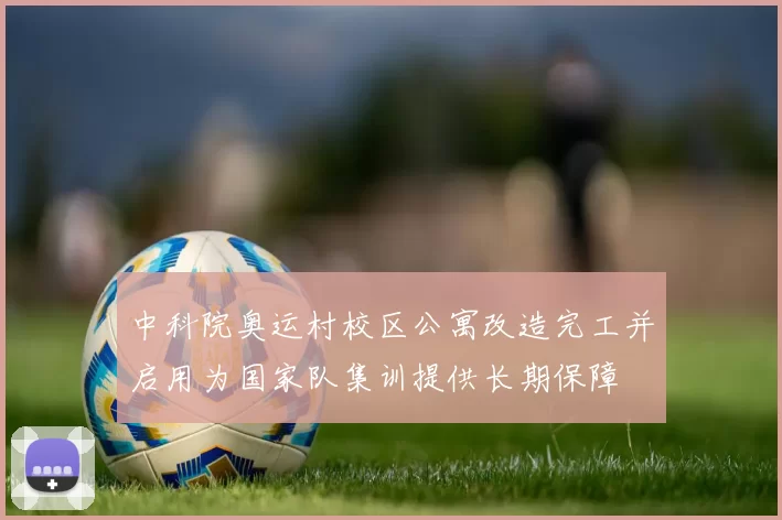 中科院奥运村校区公寓改造完工并启用为国家队集训提供长期保障