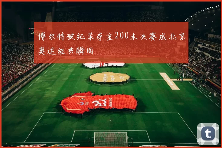 博尔特破纪录夺金200米决赛成北京奥运经典瞬间