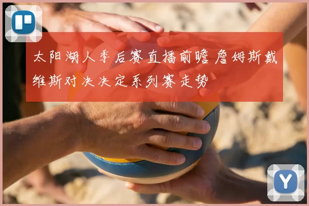 太阳湖人季后赛直播前瞻 詹姆斯戴维斯对决决定系列赛走势