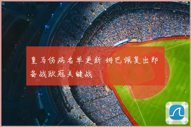 皇马伤病名单更新 姆巴佩复出即 备战欧冠关键战