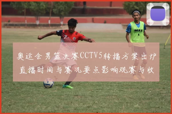 奥运会男篮决赛CCTV5转播方案出炉 直播时间与赛况要点影响观赛与收视