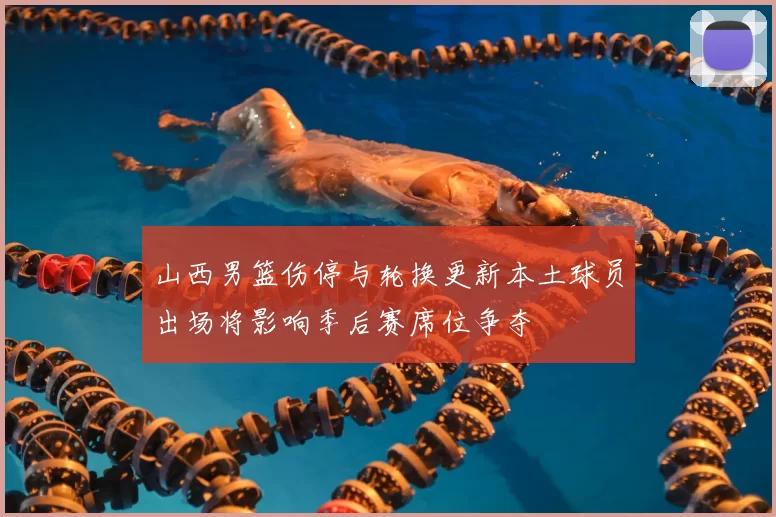 山西男篮伤停与轮换更新本土球员出场将影响季后赛席位争夺