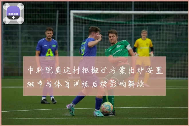 中科院奥运村拟搬迁方案出炉安置细节与体育训练后续影响解读