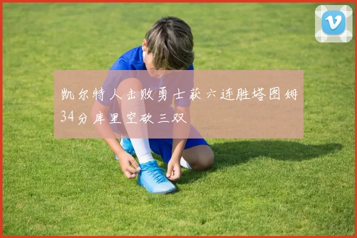 凯尔特人击败勇士获六连胜塔图姆34分库里空砍三双