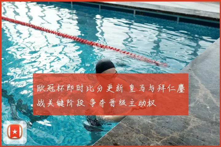 欧冠杯即时比分更新 皇马与拜仁鏖战关键阶段 争夺晋级主动权