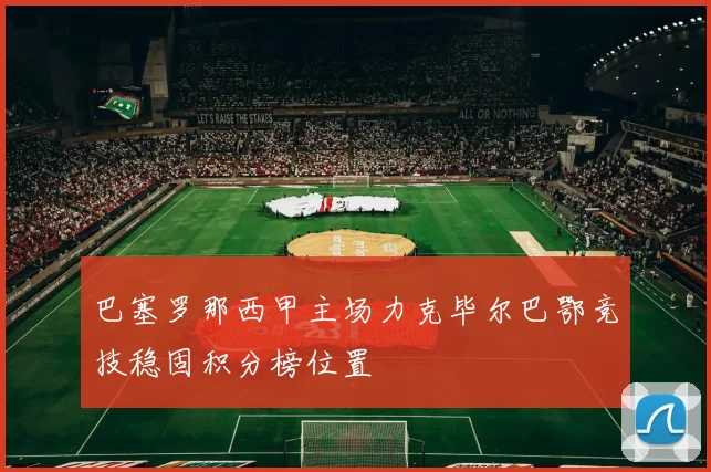 巴塞罗那西甲主场力克毕尔巴鄂竞技稳固积分榜位置