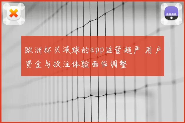 欧洲杯买滚球的app监管趋严 用户资金与投注体验面临调整