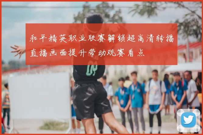 和平精英职业联赛解锁超高清转播直播画面提升带动观赛看点