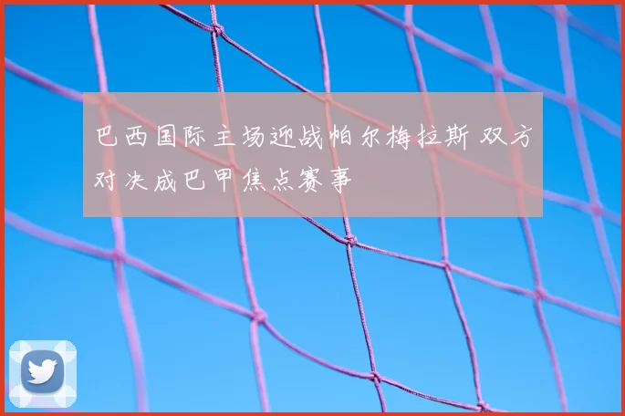 巴西国际主场迎战帕尔梅拉斯 双方对决成巴甲焦点赛事