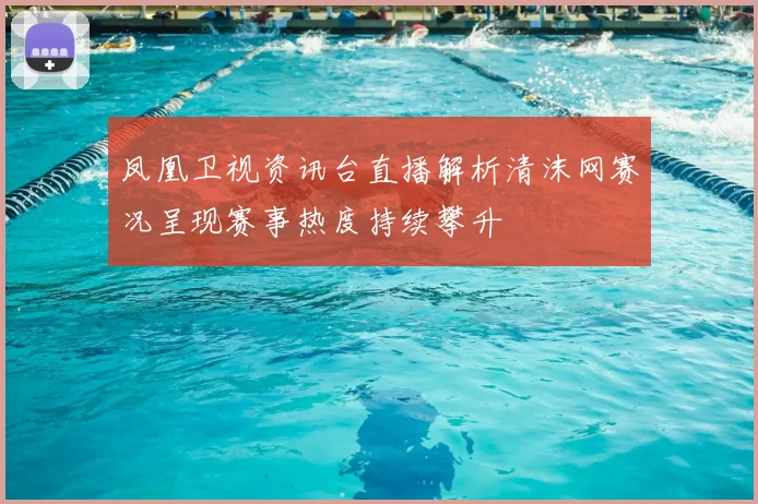 凤凰卫视资讯台直播解析清沫网赛况呈现赛事热度持续攀升