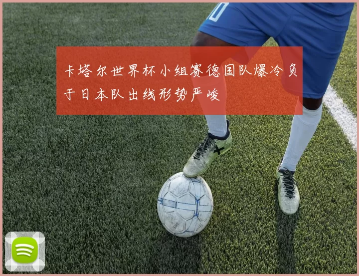 卡塔尔世界杯小组赛德国队爆冷负于日本队出线形势严峻