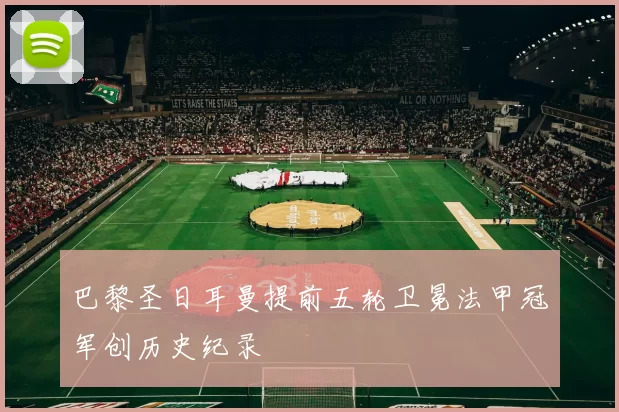 巴黎圣日耳曼提前五轮卫冕法甲冠军创历史纪录