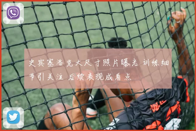 史宾塞洛克大尺寸照片曝光 训练细节引关注 后续表现成看点