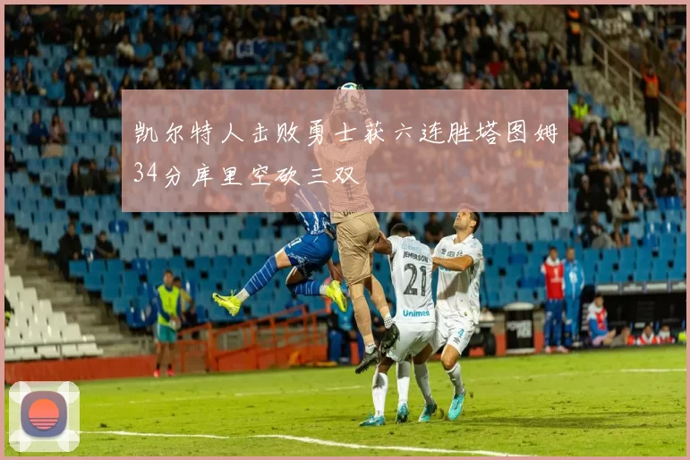 凯尔特人击败勇士获六连胜塔图姆34分库里空砍三双