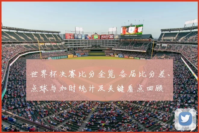 世界杯决赛比分全览 各届比分差、点球与加时统计及关键看点回顾