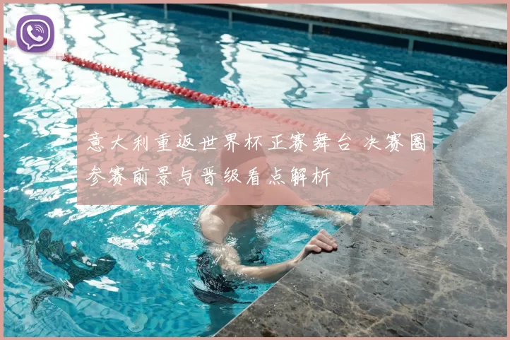 意大利重返世界杯正赛舞台 决赛圈参赛前景与晋级看点解析