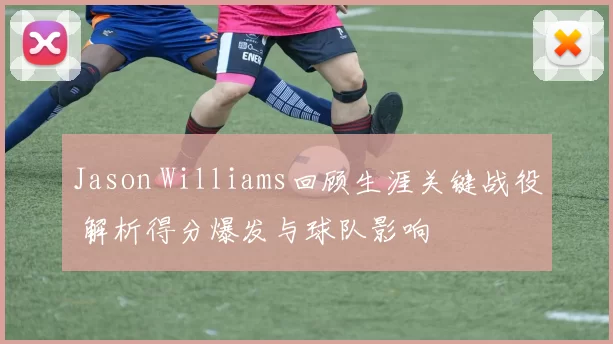 Jason Williams回顾生涯关键战役 解析得分爆发与球队影响