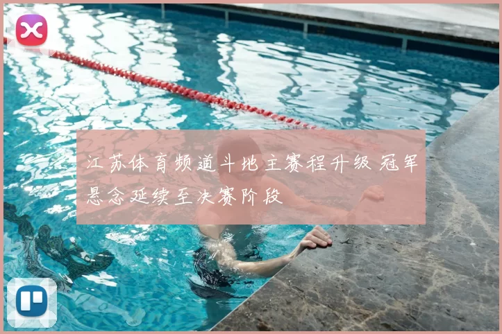 江苏体育频道斗地主赛程升级 冠军悬念延续至决赛阶段