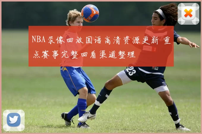 NBA录像回放国语高清资源更新 重点赛事完整回看渠道整理