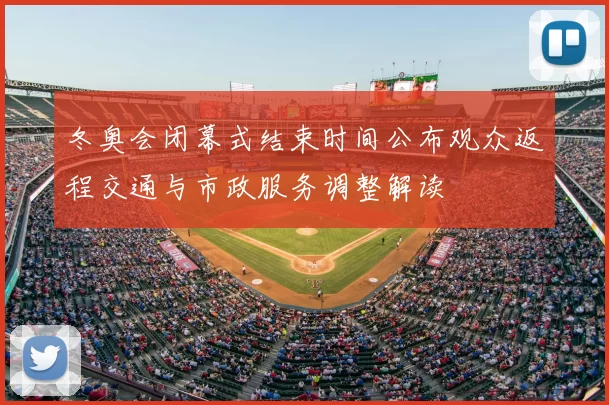 冬奥会闭幕式结束时间公布观众返程交通与市政服务调整解读