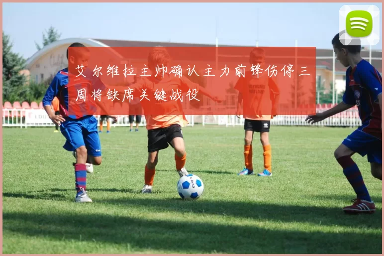 艾尔维拉主帅确认主力前锋伤停三周将缺席关键战役