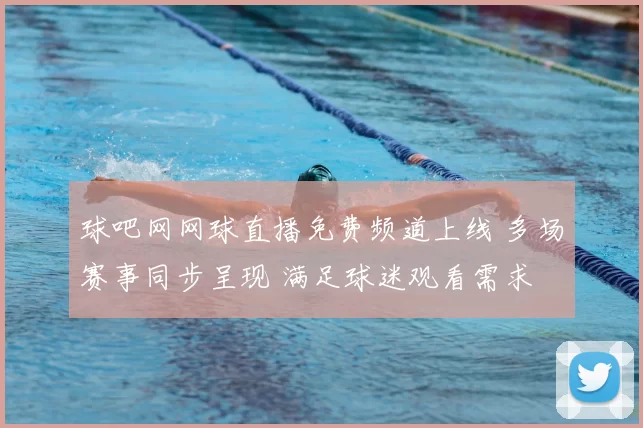 球吧网网球直播免费频道上线 多场赛事同步呈现 满足球迷观看需求