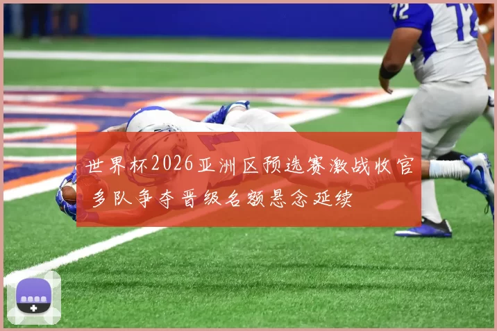 世界杯2026亚洲区预选赛激战收官 多队争夺晋级名额悬念延续