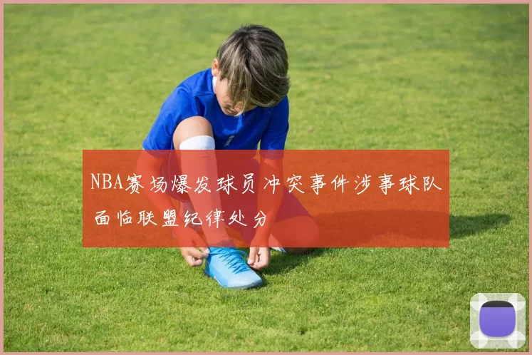 NBA赛场爆发球员冲突事件涉事球队面临联盟纪律处分