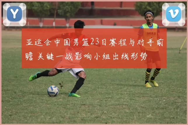 亚运会中国男篮23日赛程与对手前瞻 关键一战影响小组出线形势