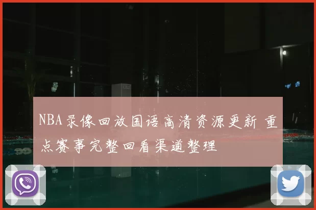 NBA录像回放国语高清资源更新 重点赛事完整回看渠道整理