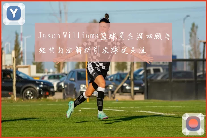Jason Williams篮球员生涯回顾与经典打法解析引发球迷关注