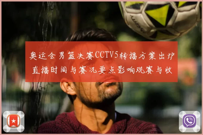 奥运会男篮决赛CCTV5转播方案出炉 直播时间与赛况要点影响观赛与收视