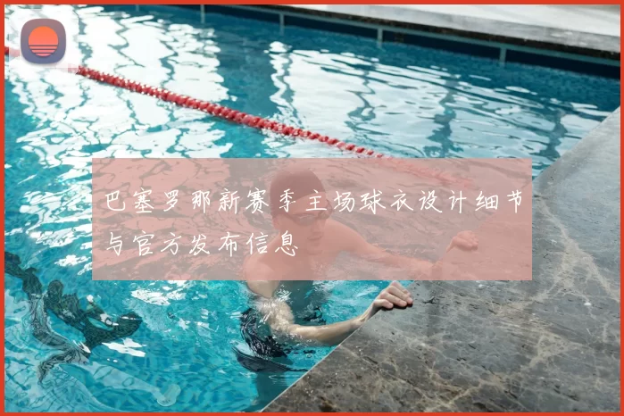 巴塞罗那新赛季主场球衣设计细节与官方发布信息