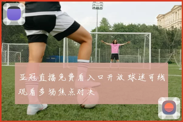 亚冠直播免费看入口开放 球迷可线观看多场焦点对决