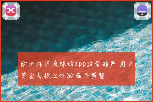 欧洲杯买滚球的app监管趋严 用户资金与投注体验面临调整