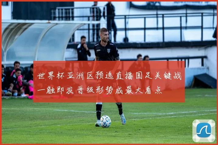 世界杯亚洲区预选直播国足关键战一触即发晋级形势成最大看点