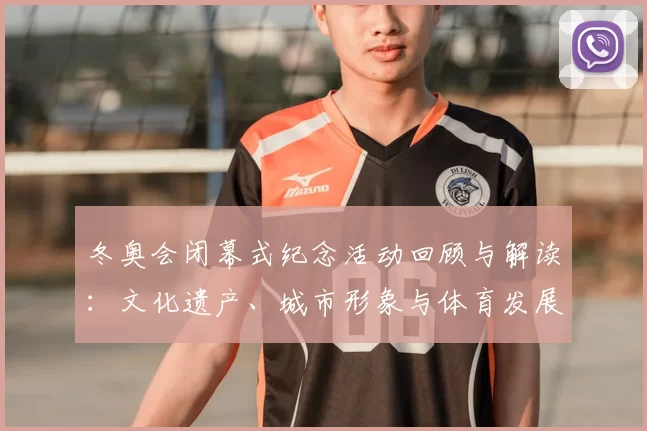 冬奥会闭幕式纪念活动回顾与解读：文化遗产、城市形象与体育发展影响评估
