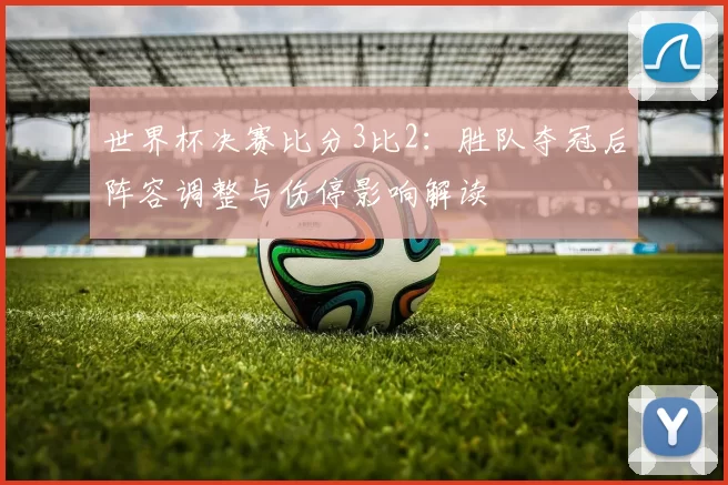 世界杯决赛比分3比2:胜队夺冠后阵容调整与伤停影响解读