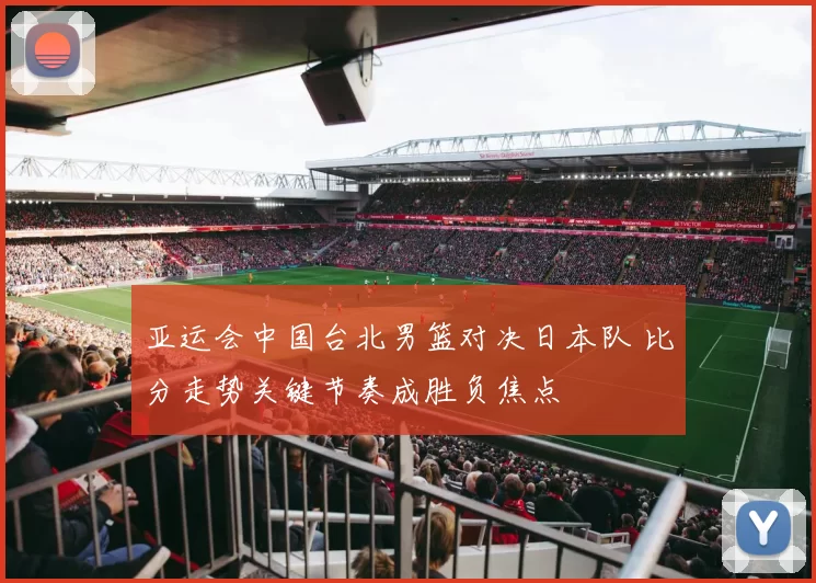 亚运会中国台北男篮对决日本队 比分走势关键节奏成胜负焦点