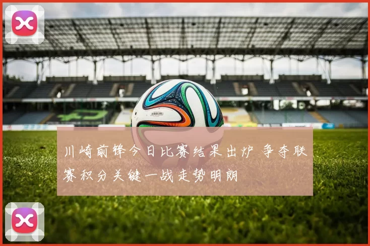 川崎前锋今日比赛结果出炉 争夺联赛积分关键一战走势明朗
