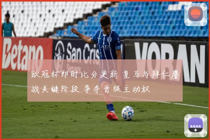 欧冠杯即时比分更新 皇马与拜仁鏖战关键阶段 争夺晋级主动权