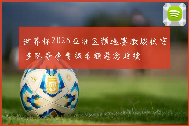 世界杯2026亚洲区预选赛激战收官 多队争夺晋级名额悬念延续