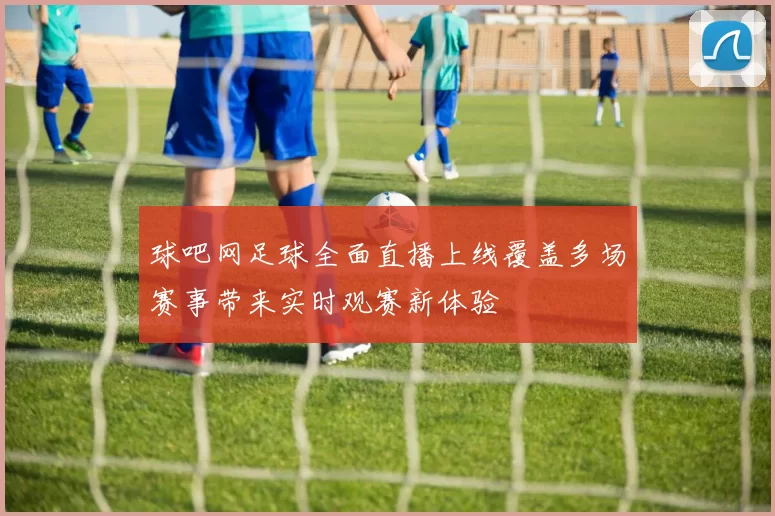球吧网足球全面直播上线覆盖多场赛事带来实时观赛新体验