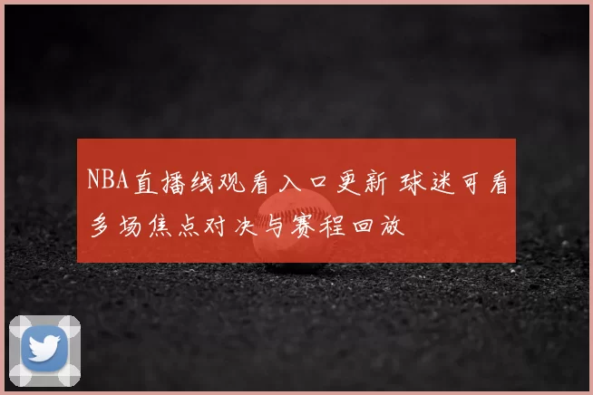 NBA直播线观看入口更新 球迷可看多场焦点对决与赛程回放