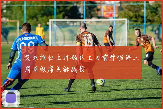 艾尔维拉主帅确认主力前锋伤停三周将缺席关键战役