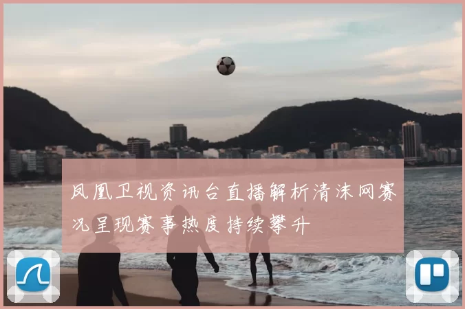 凤凰卫视资讯台直播解析清沫网赛况呈现赛事热度持续攀升
