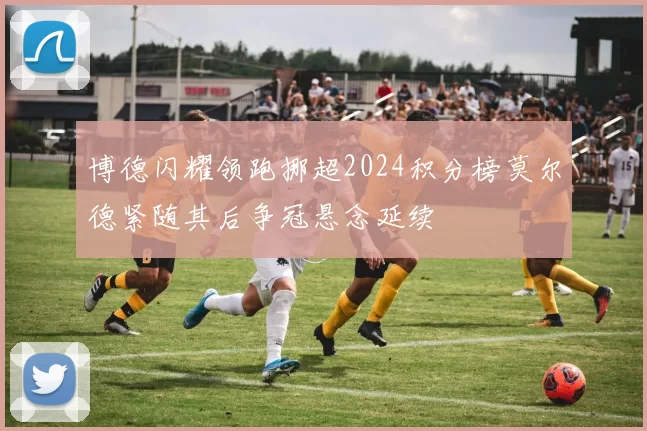博德闪耀领跑挪超2024积分榜莫尔德紧随其后争冠悬念延续